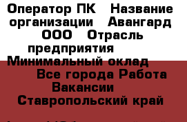 Оператор ПК › Название организации ­ Авангард, ООО › Отрасль предприятия ­ BTL › Минимальный оклад ­ 30 000 - Все города Работа » Вакансии   . Ставропольский край